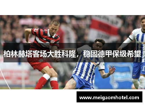 柏林赫塔客场大胜科隆，稳固德甲保级希望