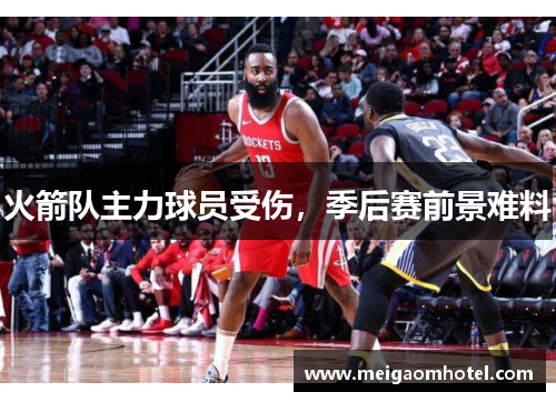 火箭队主力球员受伤，季后赛前景难料