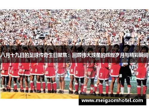 八月十九日的足球传奇生日聚焦：回顾伟大球星的辉煌岁月与精彩瞬间