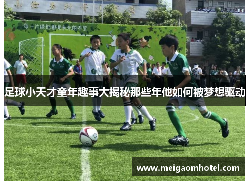 足球小天才童年趣事大揭秘那些年他如何被梦想驱动
