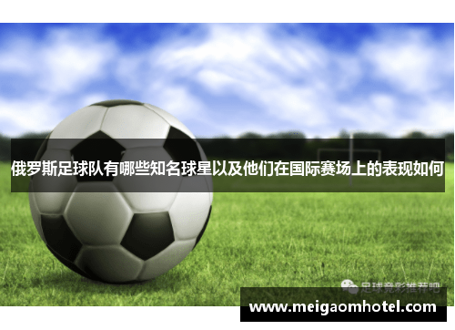 俄罗斯足球队有哪些知名球星以及他们在国际赛场上的表现如何