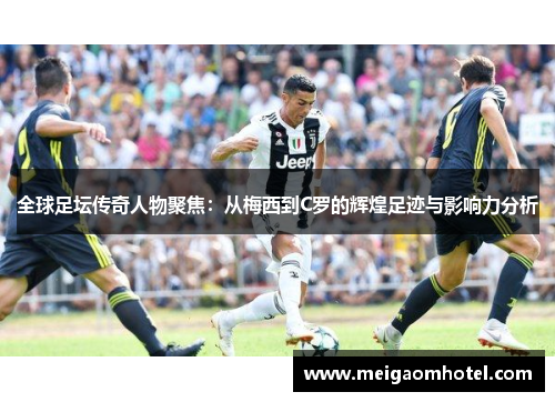 全球足坛传奇人物聚焦：从梅西到C罗的辉煌足迹与影响力分析