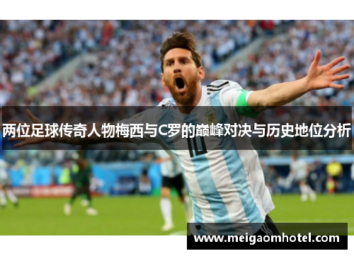 两位足球传奇人物梅西与C罗的巅峰对决与历史地位分析