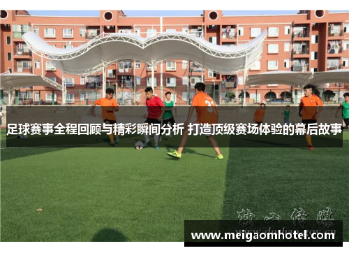 足球赛事全程回顾与精彩瞬间分析 打造顶级赛场体验的幕后故事