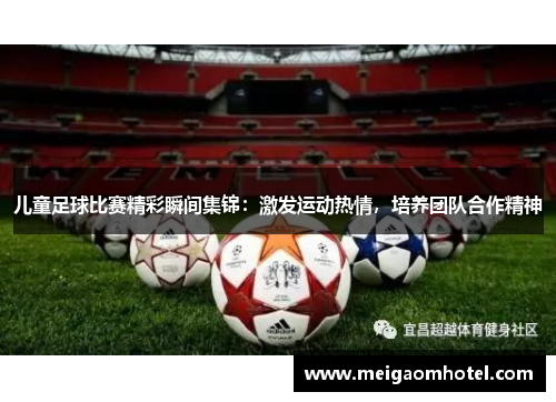 儿童足球比赛精彩瞬间集锦：激发运动热情，培养团队合作精神