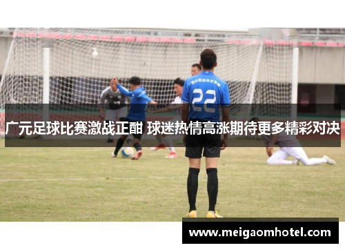 广元足球比赛激战正酣 球迷热情高涨期待更多精彩对决