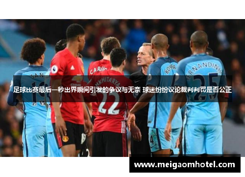 足球比赛最后一秒出界瞬间引发的争议与无奈 球迷纷纷议论裁判判罚是否公正