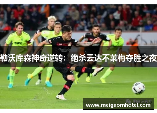 勒沃库森神奇逆转：绝杀云达不莱梅夺胜之夜
