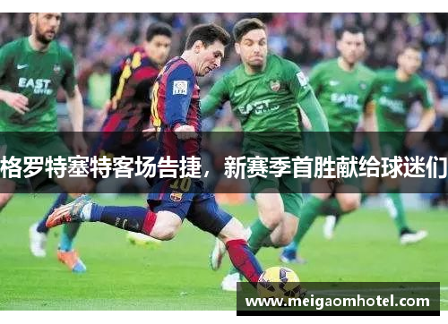 格罗特塞特客场告捷，新赛季首胜献给球迷们