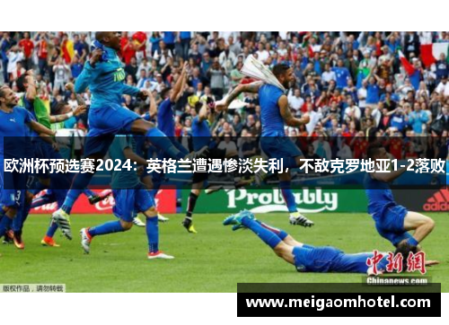 欧洲杯预选赛2024：英格兰遭遇惨淡失利，不敌克罗地亚1-2落败