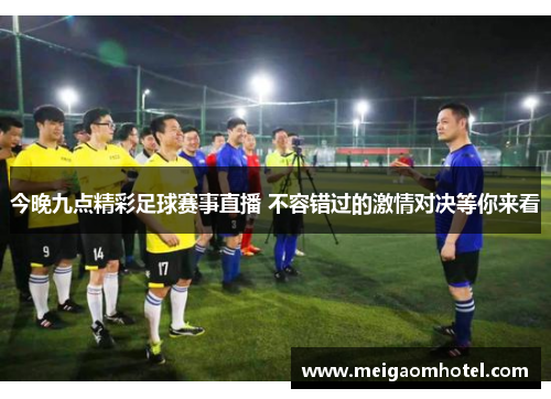 今晚九点精彩足球赛事直播 不容错过的激情对决等你来看
