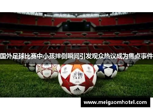 国外足球比赛中小孩摔倒瞬间引发观众热议成为焦点事件