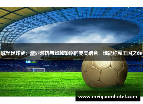 城堡足球赛：激烈对抗与智慧策略的完美结合，谁能称霸王国之巅