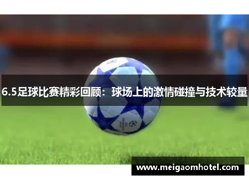 6.5足球比赛精彩回顾：球场上的激情碰撞与技术较量