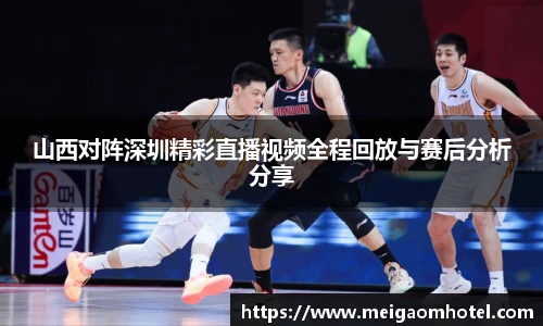 xingkong.com山西对阵深圳精彩直播视频全程回放与赛后分析分享