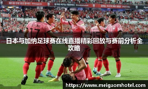 日本与加纳足球赛在线直播精彩回放与赛前分析全攻略