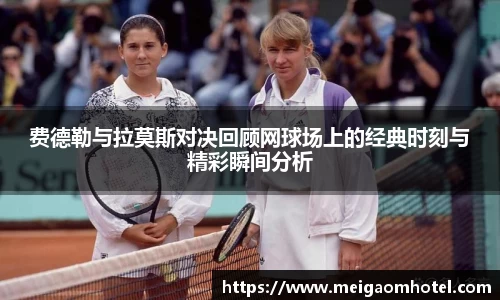 费德勒与拉莫斯对决回顾网球场上的经典时刻与精彩瞬间分析